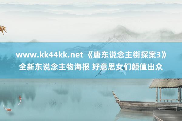 www.kk44kk.net 《唐东说念主街探案3》全新东说念主物海报 好意思女们颜值出众