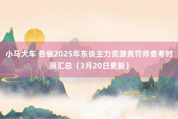 小马大车 各省2025年东谈主力资源责罚师查考时辰汇总（3月20日更新）