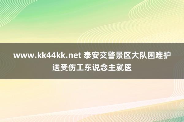www.kk44kk.net 泰安交警景区大队困难护送受伤工东说念主就医