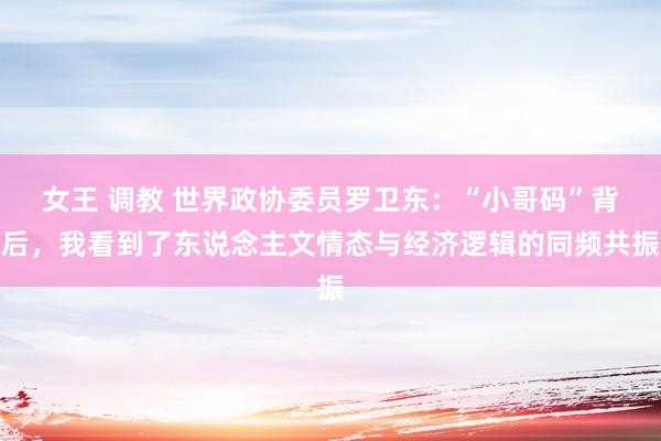 女王 调教 世界政协委员罗卫东：“小哥码”背后，我看到了东说念主文情态与经济逻辑的同频共振
