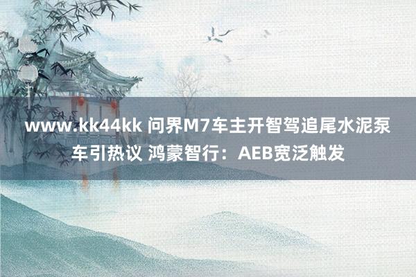 www.kk44kk 问界M7车主开智驾追尾水泥泵车引热议 鸿蒙智行：AEB宽泛触发