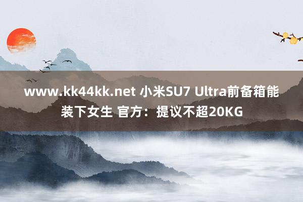 www.kk44kk.net 小米SU7 Ultra前备箱能装下女生 官方：提议不超20KG