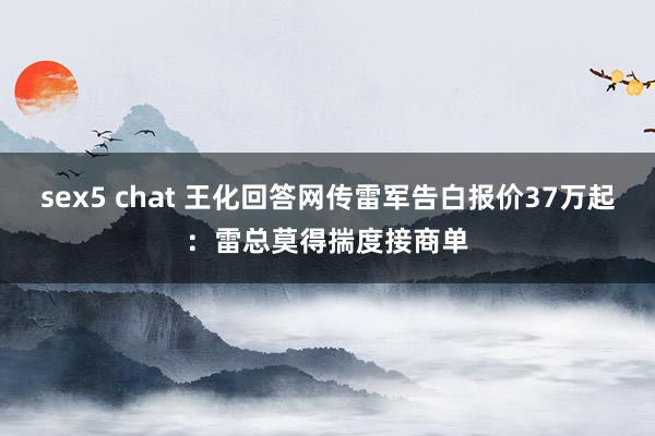 sex5 chat 王化回答网传雷军告白报价37万起：雷总莫得揣度接商单