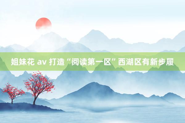 姐妹花 av 打造“阅读第一区”西湖区有新步履
