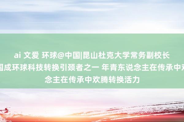ai 文爱 环球@中国|昆山杜克大学常务副校长奎尔奇：中国成环球科技转换引颈者之一 年青东说念主在传承中欢腾转换活力