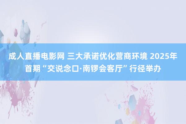 成人直播电影网 三大承诺优化营商环境 2025年首期“交说念口·南锣会客厅”行径举办