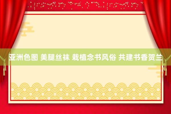 亚洲色图 美腿丝袜 栽植念书风俗 共建书香贺兰