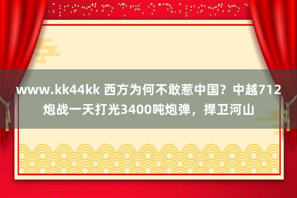 www.kk44kk 西方为何不敢惹中国？中越712炮战一天打光3400吨炮弹，<a href=
