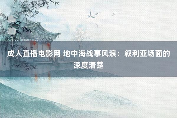 成人直播电影网 地中海战事风浪：叙利亚场面的深度清楚