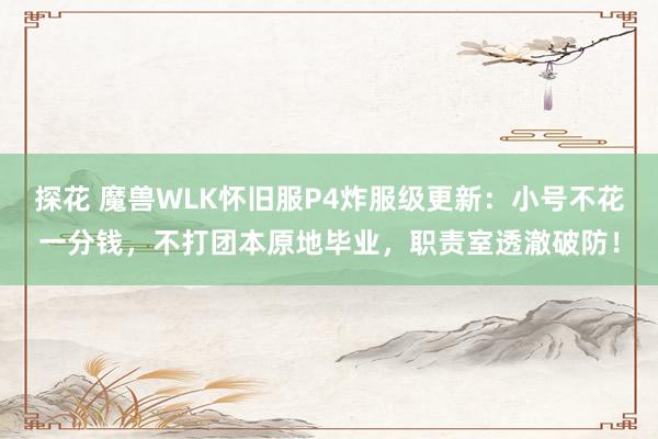 探花 魔兽WLK怀旧服P4炸服级更新：小号不花一分钱，不打团本原地毕业，职责室透澈破防！