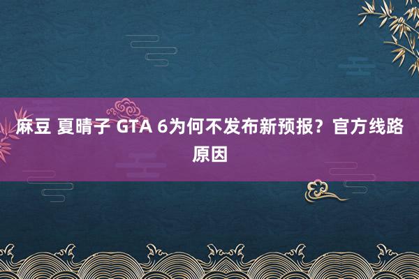 麻豆 夏晴子 GTA 6为何不发布新预报？官方线路原因