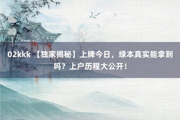 02kkk 【独家揭秘】上牌今日，绿本真实能拿到吗？上户历程大公开！