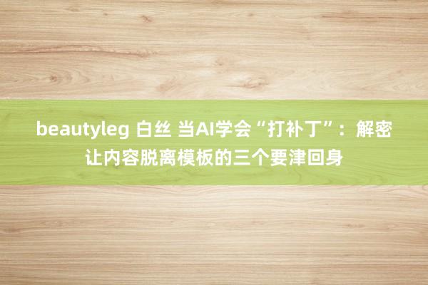 beautyleg 白丝 当AI学会“打补丁”：解密让内容脱离模板的三个要津回身