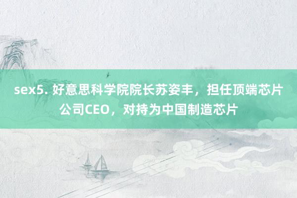 sex5. 好意思科学院院长苏姿丰，担任顶端芯片公司CEO，对持为中国制造芯片