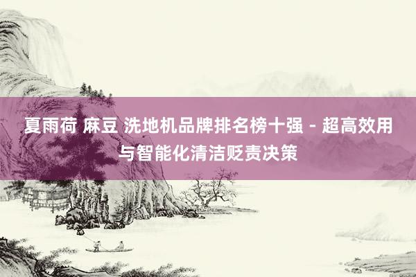 夏雨荷 麻豆 洗地机品牌排名榜十强 - 超高效用与智能化清洁贬责决策