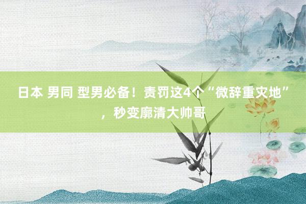 日本 男同 型男必备！责罚这4个“微辞重灾地”，秒变廓清大帅哥