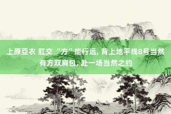 上原亞衣 肛交 “方”能行远， 背上地平线8号当然有方双肩包， 赴一场当然之约