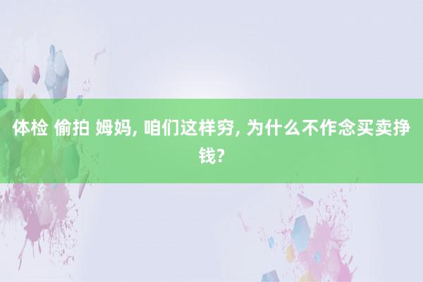 体检 偷拍 姆妈， 咱们这样穷， 为什么不作念买卖挣钱?