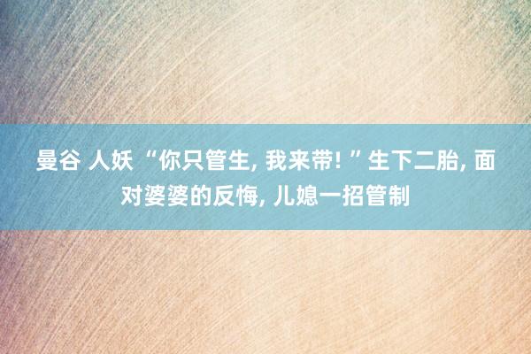 曼谷 人妖 “你只管生， 我来带! ”生下二胎， 面对婆婆的反悔， 儿媳一招管制