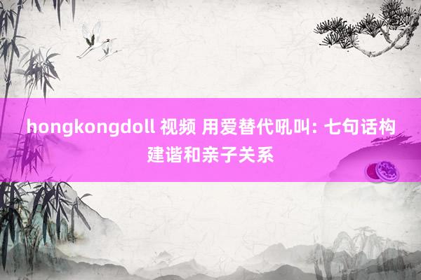 hongkongdoll 视频 用爱替代吼叫: 七句话构建谐和亲子关系