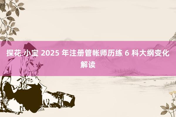 探花 小宝 2025 年注册管帐师历练 6 科大纲变化解读