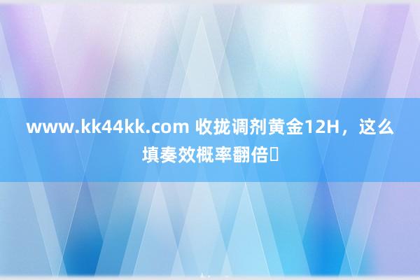 www.kk44kk.com 收拢调剂黄金12H，这么填奏效概率翻倍❗