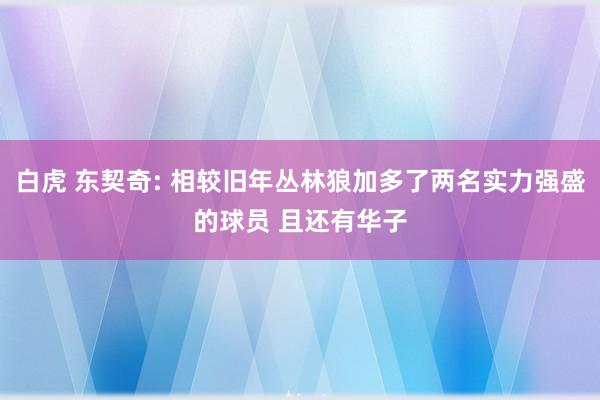 白虎 东契奇: 相较旧年丛林狼加多了两名实力强盛的球员 且还有华子