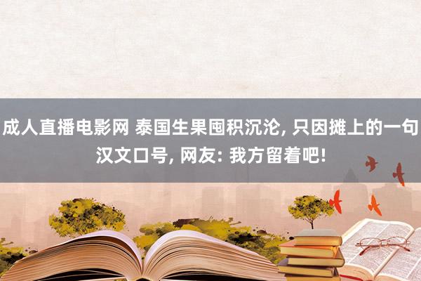 成人直播电影网 泰国生果囤积沉沦， 只因摊上的一句汉文口号， 网友: 我方留着吧!