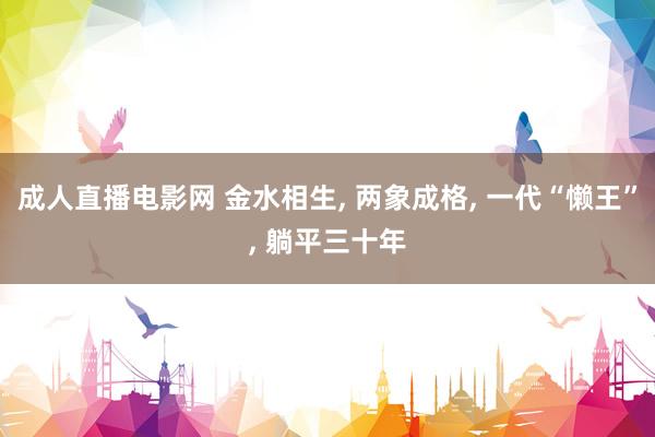 成人直播电影网 金水相生， 两象成格， 一代“懒王”， 躺平三十年