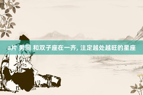 a片 男同 和双子座在一齐， 注定越处越旺的星座