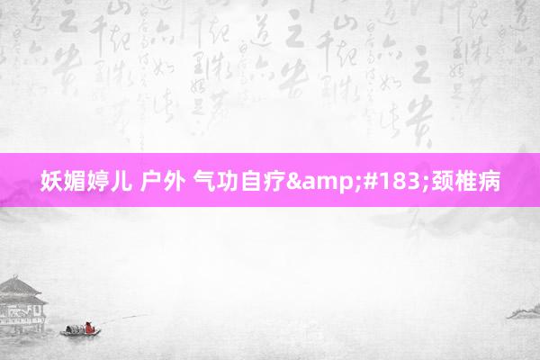 妖媚婷儿 户外 气功自疗&#183;颈椎病