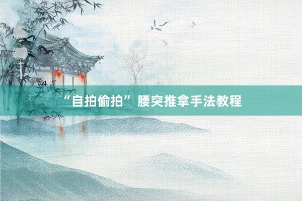 “自拍偷拍” 腰突推拿手法教程