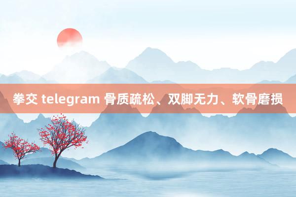 拳交 telegram 骨质疏松、双脚无力、软骨磨损
