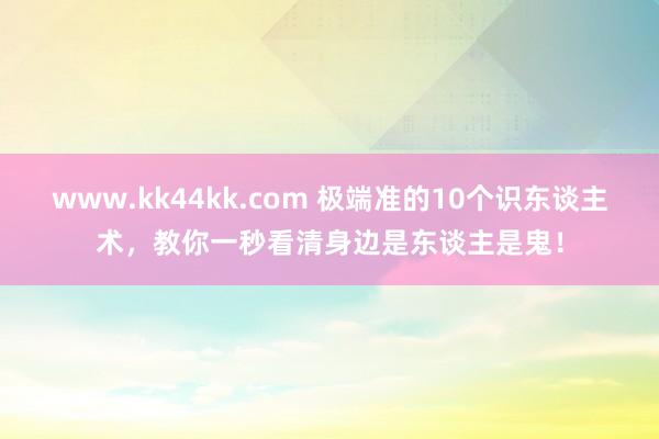 www.kk44kk.com 极端准的10个识东谈主术，教你一秒看清身边是东谈主是鬼！