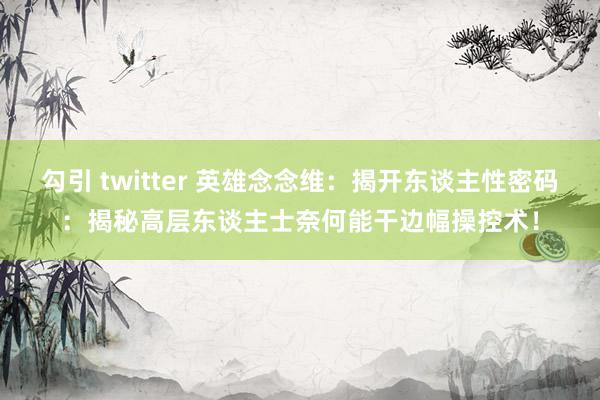 勾引 twitter 英雄念念维：揭开东谈主性密码：揭秘高层东谈主士奈何能干边幅操控术！