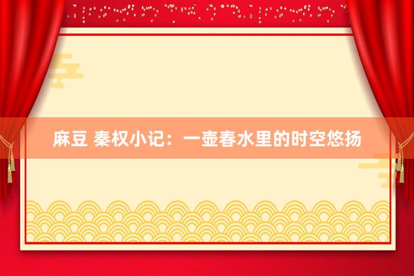 麻豆 秦权小记：一壶春水里的时空悠扬