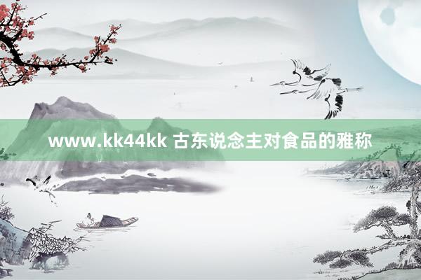 www.kk44kk 古东说念主对食品的雅称