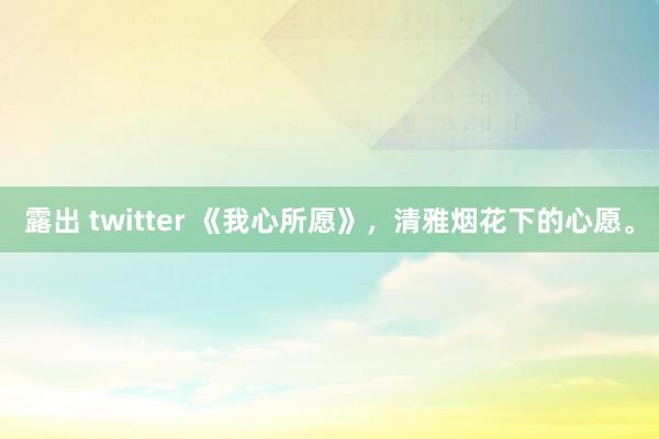 露出 twitter 《我心所愿》，清雅烟花下的心愿。