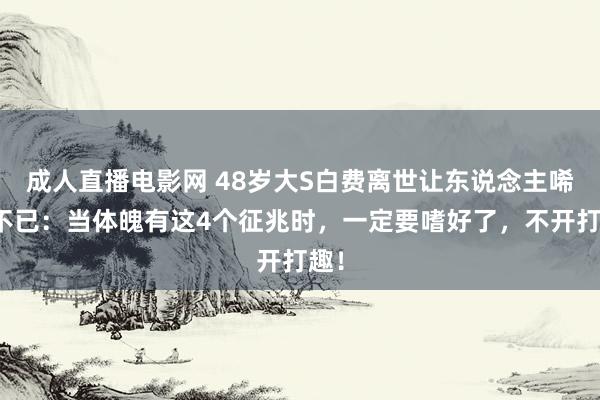 成人直播电影网 48岁大S白费离世让东说念主唏嘘不已：当体魄有这4个征兆时，一定要嗜好了，不开打趣！