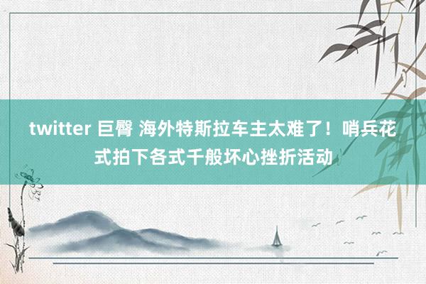 twitter 巨臀 海外特斯拉车主太难了！哨兵花式拍下各式千般坏心挫折活动
